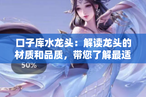 口子庫水龍頭：解讀龍頭的材質(zhì)和品質(zhì)，帶您了解最適合的選擇方式