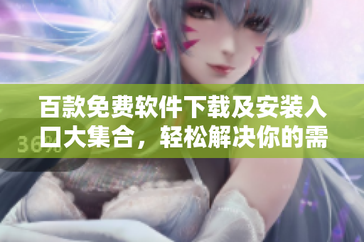 百款免費軟件下載及安裝入口大集合，輕松解決你的需求