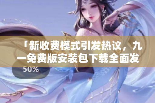「新收費(fèi)模式引發(fā)熱議，九一免費(fèi)版安裝包下載全面發(fā)布」
