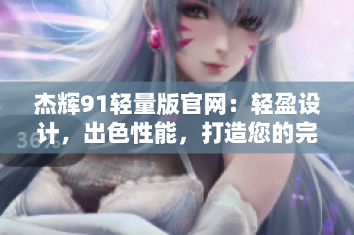 杰輝91輕量版官網(wǎng)：輕盈設(shè)計，出色性能，打造您的完美體驗