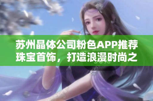 蘇州晶體公司粉色APP推薦珠寶首飾，打造浪漫時尚之選