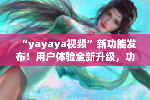 “yayaya視頻”新功能發(fā)布！用戶體驗全新升級，功能全面優(yōu)化，讓您暢享更多精彩內(nèi)容