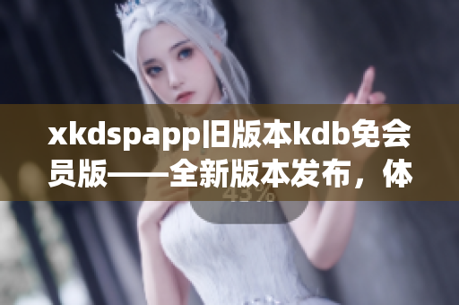 xkdspapp舊版本kdb免會員版——全新版本發(fā)布，體驗無限暢享！