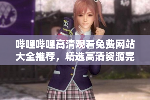嗶哩嗶哩高清觀看免費(fèi)網(wǎng)站大全推薦，精選高清資源完全免費(fèi)觀看