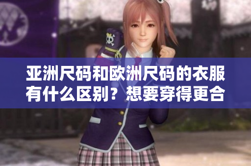 亞洲尺碼和歐洲尺碼的衣服有什么區(qū)別？想要穿得更合身？ 歐洲尺碼和亞洲尺碼到底有什么差別？