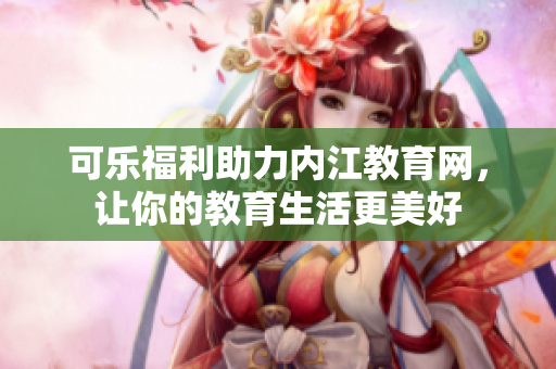 可樂福利助力內(nèi)江教育網(wǎng)，讓你的教育生活更美好