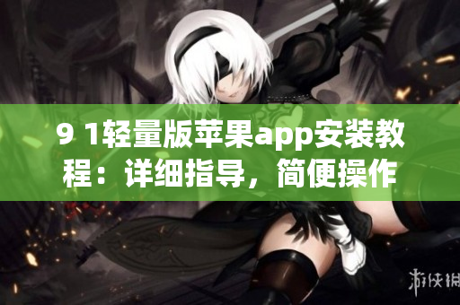 9 1輕量版蘋果app安裝教程：詳細(xì)指導(dǎo)，簡(jiǎn)便操作