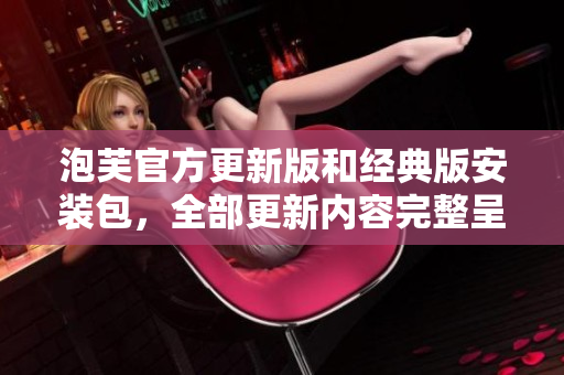 泡芙官方更新版和經(jīng)典版安裝包，全部更新內(nèi)容完整呈現(xiàn)