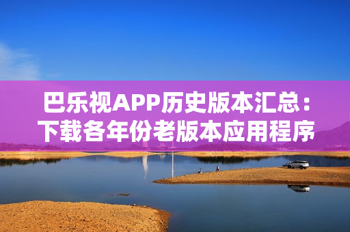 巴樂視APP歷史版本匯總：下載各年份老版本應(yīng)用程序