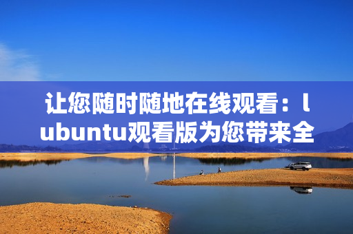 讓您隨時(shí)隨地在線觀看：lubuntu觀看版為您帶來(lái)全新體驗(yàn)！