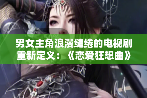 男女主角浪漫繾綣的電視劇重新定義：《戀愛狂想曲》