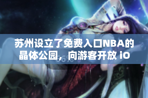 蘇州設(shè)立了免費(fèi)入口NBA的晶體公園，向游客開放 iOS 主題景區(qū)