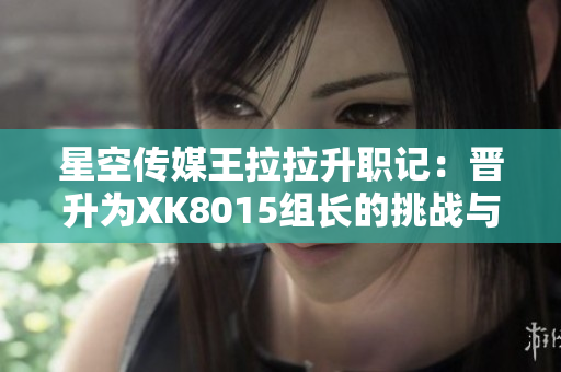 星空傳媒王拉拉升職記：晉升為XK8015組長的挑戰(zhàn)與成長