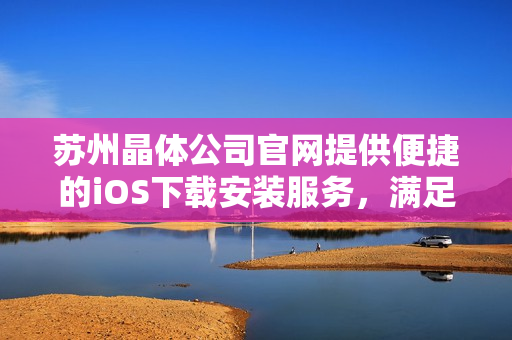 蘇州晶體公司官網(wǎng)提供便捷的iOS下載安裝服務(wù)，滿足您的需求