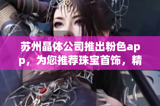 蘇州晶體公司推出粉色app，為您推薦珠寶首飾，精彩不容錯過