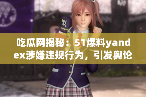 吃瓜網(wǎng)揭秘：51爆料yandex涉嫌違規(guī)行為，引發(fā)輿論關(guān)注