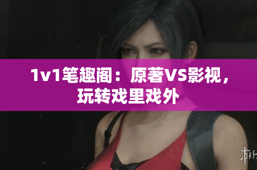 1v1筆趣閣：原著VS影視，玩轉戲里戲外