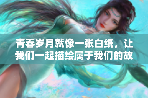 青春歲月就像一張白紙，讓我們一起描繪屬于我們的故事