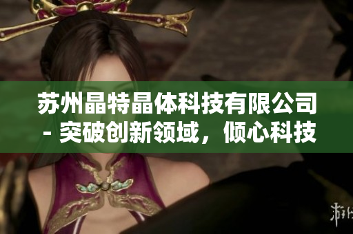 蘇州晶特晶體科技有限公司 - 突破創(chuàng)新領(lǐng)域，傾心科技研發(fā)