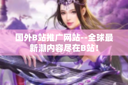 國(guó)外B站推廣網(wǎng)站--全球最新潮內(nèi)容盡在B站！