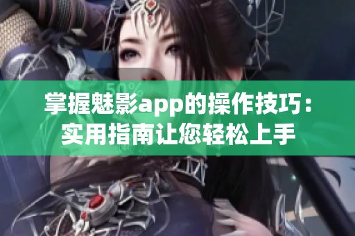 掌握魅影app的操作技巧：實(shí)用指南讓您輕松上手