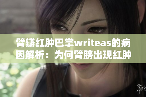 臂瓣紅腫巴掌writeas的病因解析：為何臂膀出現(xiàn)紅腫狀況？