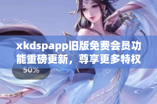 xkdspapp舊版免費(fèi)會(huì)員功能重磅更新，尊享更多特權(quán)