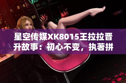 星空傳媒XK8015王拉拉晉升故事：初心不變，執(zhí)著拼搏，成長路上奮斗新篇章