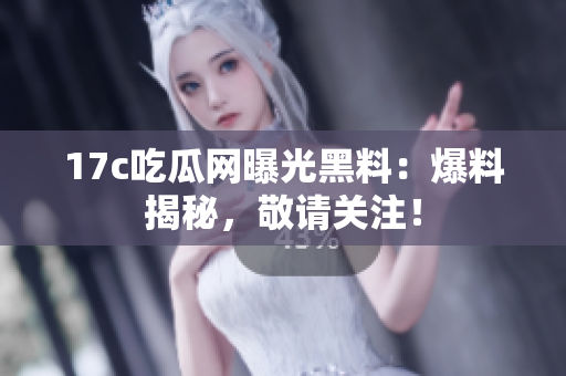 17c吃瓜網(wǎng)曝光黑料：爆料揭秘，敬請關(guān)注！