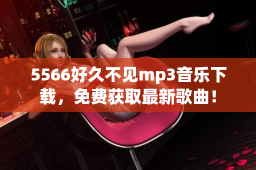 5566好久不見mp3音樂下載，免費(fèi)獲取最新歌曲！