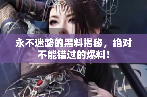 永不迷路的黑料揭秘，絕對不能錯過的爆料！