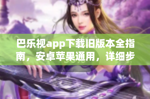 巴樂視app下載舊版本全指南，安卓蘋果通用，詳細步驟！