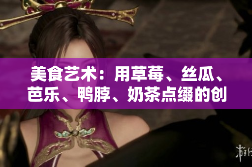 美食藝術：用草莓、絲瓜、芭樂、鴨脖、奶茶點綴的創(chuàng)意美食