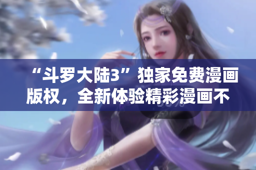 “斗羅大陸3”獨家免費漫畫版權(quán)，全新體驗精彩漫畫不容錯過