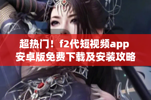 超熱門！f2代短視頻app 安卓版免費下載及安裝攻略！快來體驗最新潮流！
