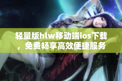 輕量版hlw移動端ios下載，免費暢享高效便捷服務
