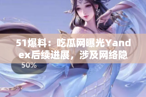 51爆料：吃瓜網(wǎng)曝光Yandex后續(xù)進展，涉及網(wǎng)絡隱私安全議題