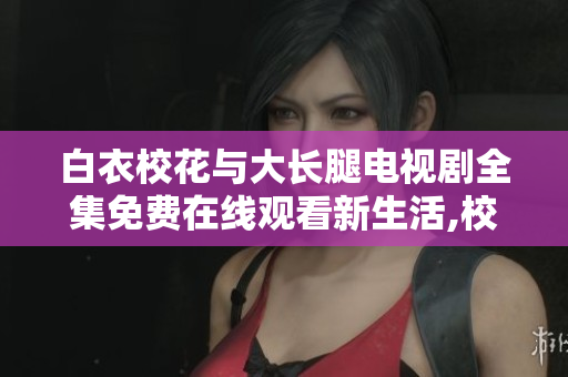 白衣?；ㄅc大長腿電視劇全集免費在線觀看新生活,校園情感,成長成才故事一覽無遺!