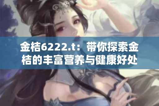 金桔6222.t：帶你探索金桔的豐富營(yíng)養(yǎng)與健康好處