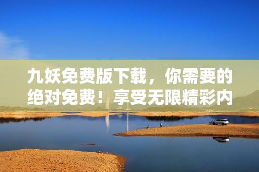九妖免費(fèi)版下載，你需要的絕對(duì)免費(fèi)！享受無(wú)限精彩內(nèi)容，快速暢享！