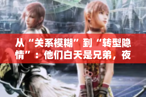 從“關(guān)系模糊”到“轉(zhuǎn)型隱情”：他們白天是兄弟，夜晚成為夫妻