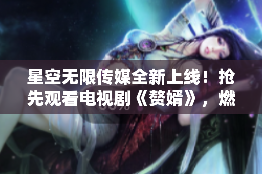 星空無(wú)限傳媒全新上線！搶先觀看電視劇《贅婿》，燃情上線，激情不斷！