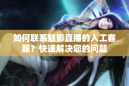 如何聯(lián)系魅影直播的人工客服？快速解決您的問(wèn)題