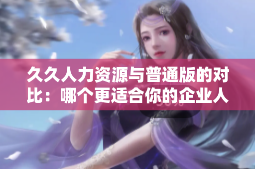 久久人力資源與普通版的對(duì)比：哪個(gè)更適合你的企業(yè)人力資源管理需求？