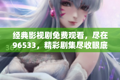 經(jīng)典影視劇免費(fèi)觀看，盡在96533，精彩劇集盡收眼底