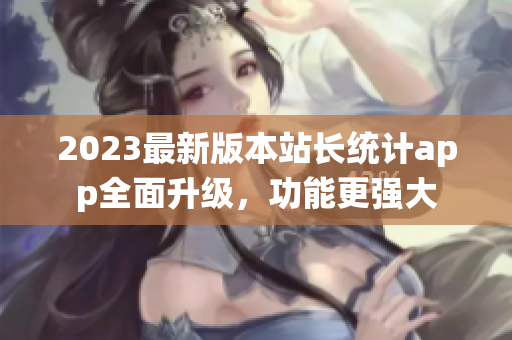 2023最新版本站長統(tǒng)計(jì)app全面升級(jí)，功能更強(qiáng)大