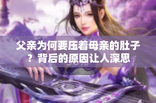 父親為何要壓著母親的肚子？背后的原因讓人深思