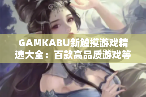 GAMKABU新觸摸游戲精選大全：百款高品質(zhì)游戲等你來(lái)玩！