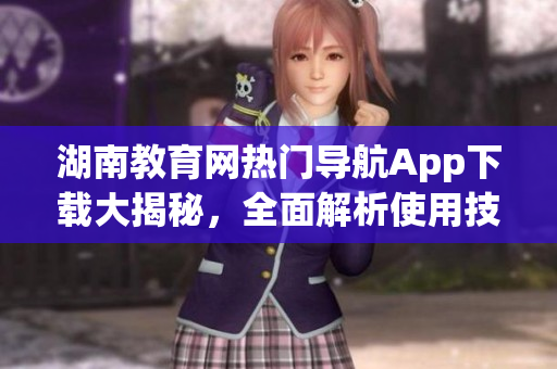 湖南教育網(wǎng)熱門導(dǎo)航App下載大揭秘，全面解析使用技巧及功能特色