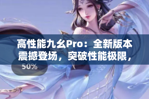 高性能九幺Pro：全新版本震撼登場，突破性能極限，引領(lǐng)智能革命